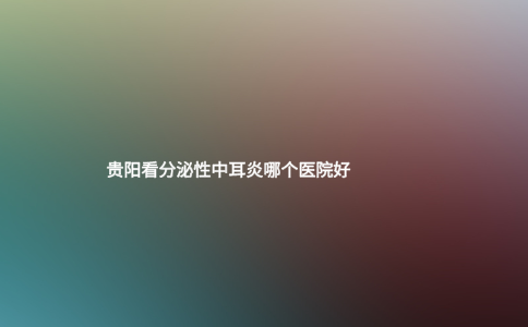 贵阳看分泌性中耳炎哪个医院好
