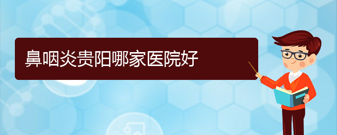 (贵阳那家医院治疗咽炎比较好)鼻咽炎贵阳哪家医院好(图1)