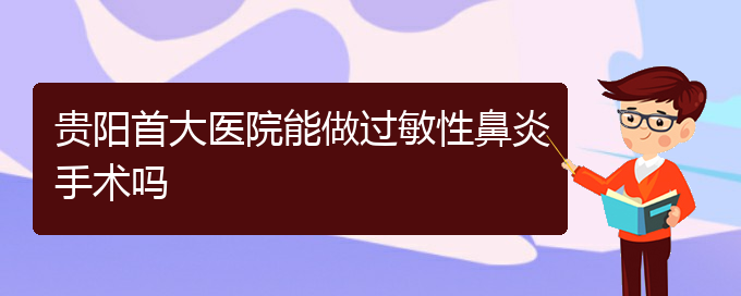 (贵阳治过敏性鼻炎哪家效果好)贵阳首大医院能做过敏性鼻炎手术吗(图1)