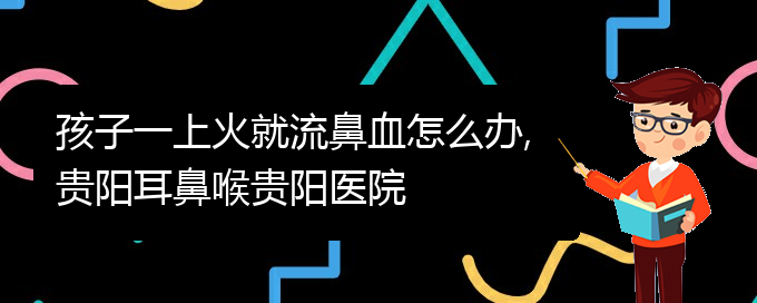 (贵阳治疗慢性鼻炎医院在哪里)孩子一上火就流鼻血怎么办,贵阳耳鼻喉贵阳医院(图1)