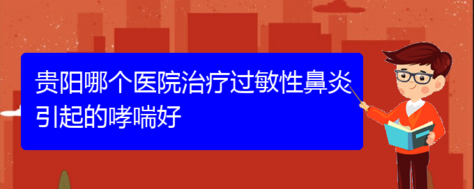 (贵阳那治疗过敏性鼻炎好)贵阳哪个医院治疗过敏性鼻炎引起的哮喘好(图1)