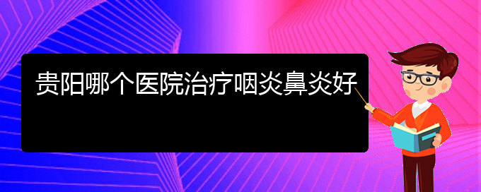 (贵州治疗过敏性鼻炎的好医院)贵阳哪个医院治疗咽炎鼻炎好(图1)