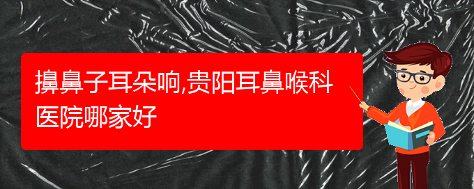 (治疗过敏性鼻炎贵阳哪个医院极好)擤鼻子耳朵响,贵阳耳鼻喉科医院哪家好(图1)