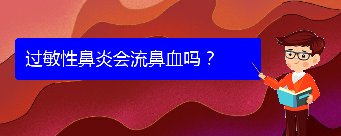 (看过敏性鼻炎贵阳权威的医生)过敏性鼻炎会流鼻血吗？(图1)