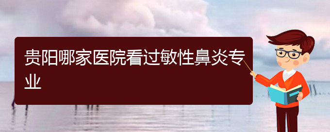 (贵阳市治疗鼻炎的专科医院)贵阳哪家医院看过敏性鼻炎专业(图1)