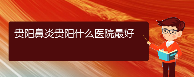 (贵州贵阳治过敏性鼻炎哪家医院好)贵阳鼻炎贵阳什么医院最好(图1)