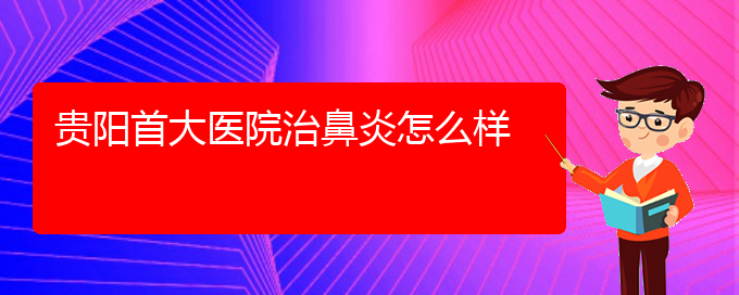 (贵州鼻炎专业治疗医院)贵阳首大医院治鼻炎怎么样(图1)