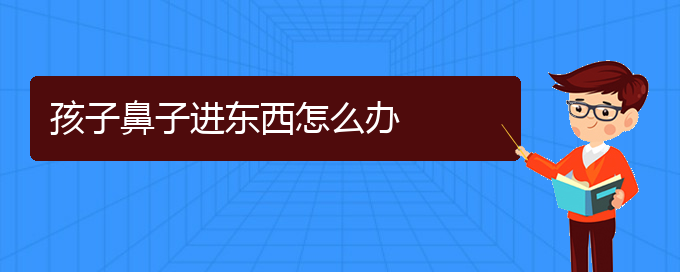 (慢性鼻炎在贵阳哪个医院治疗好)孩子鼻子进东西怎么办(图1)