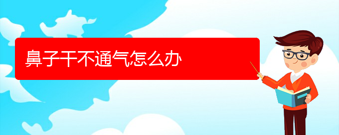 (贵阳鼻科医院挂号)鼻子干不通气怎么办(图1)