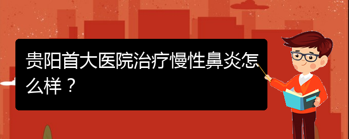 (贵阳的什么医院治疗慢性鼻炎好)贵阳首大医院治疗慢性鼻炎怎么样？(图1)