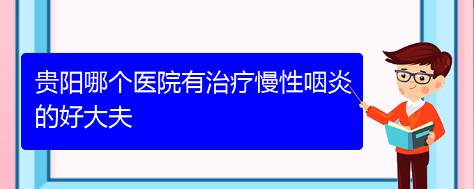 (贵阳看慢性鼻炎到医院应该挂什么科)贵阳哪个医院有治疗慢性咽炎的好大夫(图1)