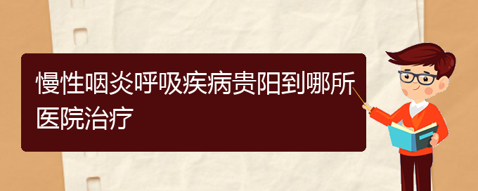 (贵阳专门治疗慢性鼻炎的医院)慢性咽炎呼吸疾病贵阳到哪所医院治疗(图1)