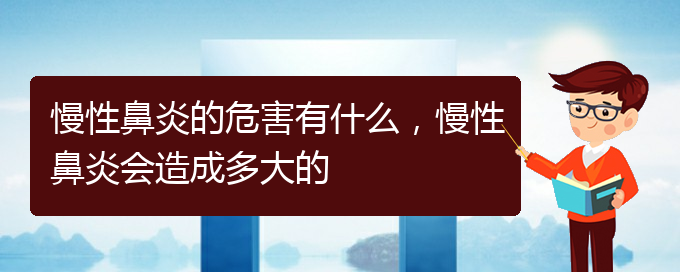 (贵阳治疗慢性鼻炎哪家医院技术好)慢性鼻炎的危害有什么，慢性鼻炎会造成多大的(图1)