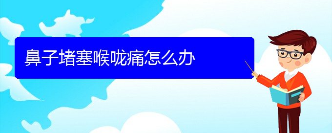 (贵阳在哪里看慢性鼻炎)鼻子堵塞喉咙痛怎么办(图1)