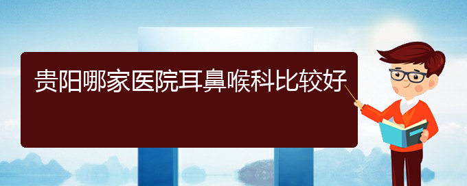 (贵阳哪家医院治疗慢性鼻炎效果好)贵阳哪家医院耳鼻喉科比较好(图1)