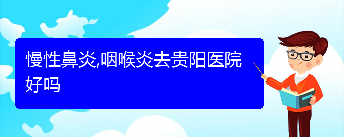 (贵阳哪些医院治疗慢性鼻炎比较好)慢性鼻炎,咽喉炎去贵阳医院好吗(图1)