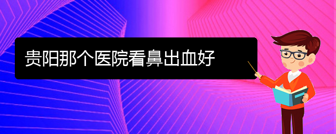 (贵阳治鼻出血的地方)贵阳那个医院看鼻出血好(图1)