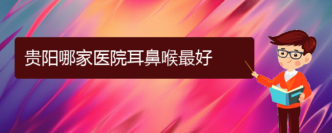 (看鼻出血贵阳疗效好的医院)贵阳哪家医院耳鼻喉最好(图1)