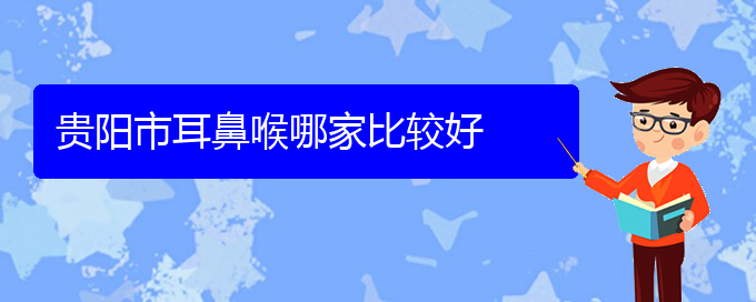 (贵阳鼻科医院挂号)贵阳市耳鼻喉哪家比较好(图1)