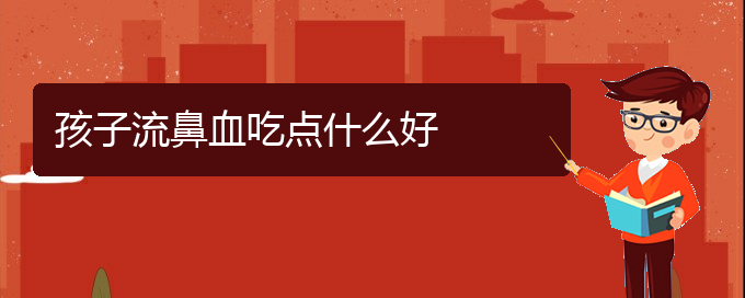 (贵阳看鼻出血的医院是哪家)孩子流鼻血吃点什么好(图1)