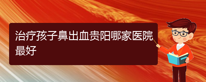 (贵阳鼻科医院挂号)治疗孩子鼻出血贵阳哪家医院最好(图1)