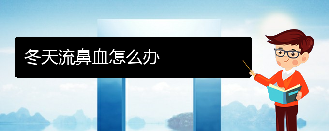 (贵阳鼻科医院挂号)冬天流鼻血怎么办(图1)