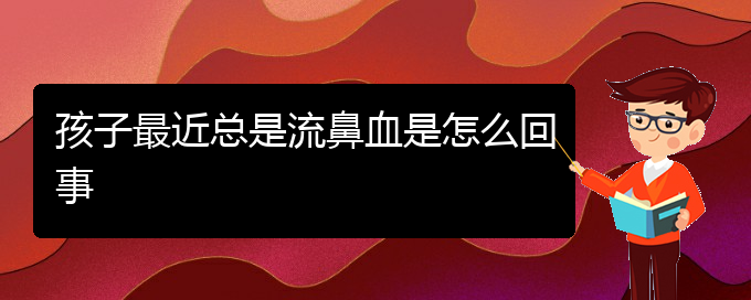 (贵阳鼻科医院挂号)孩子最近总是流鼻血是怎么回事(图1)