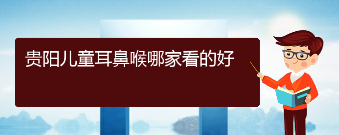 (贵阳鼻科医院挂号)贵阳儿童耳鼻喉哪家看的好(图1)