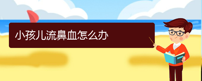 (贵阳鼻科医院挂号)小孩儿流鼻血怎么办(图1)