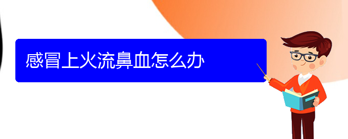 (贵阳鼻科医院挂号)感冒上火流鼻血怎么办(图1)