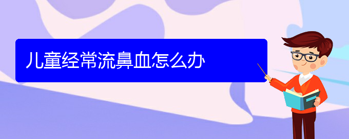 (贵阳鼻科医院挂号)儿童经常流鼻血怎么办(图1)