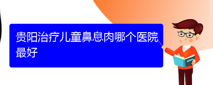 (贵阳鼻出血医院)贵阳治疗儿童鼻息肉哪个医院最好(图1)