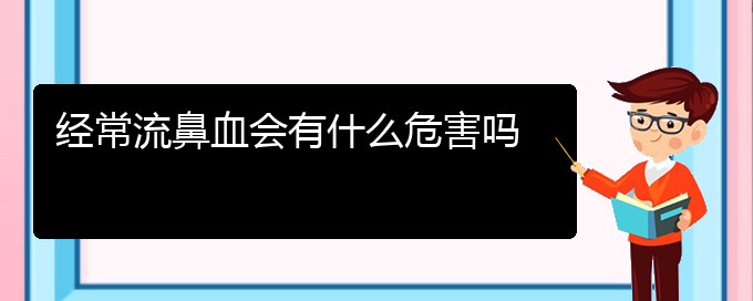 (贵阳鼻科医院挂号)经常流鼻血会有什么危害吗(图1)