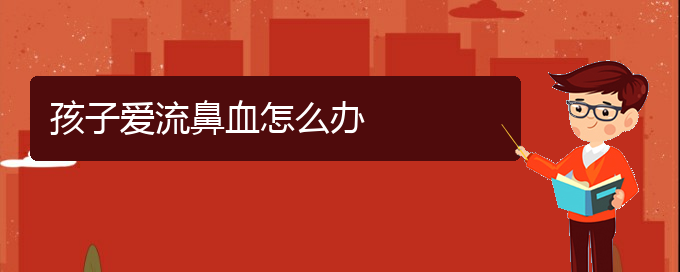 (贵阳鼻科医院挂号)孩子爱流鼻血怎么办(图1)