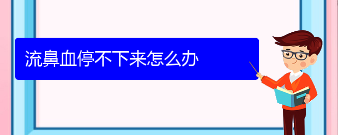 (贵阳鼻科医院挂号)流鼻血停不下来怎么办(图1)