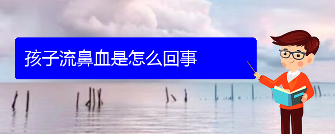 (贵阳鼻科医院挂号)孩子流鼻血是怎么回事(图1)