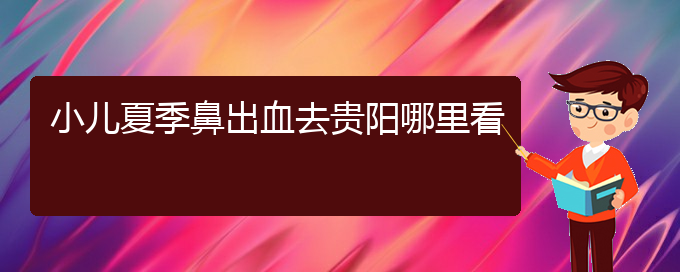 (贵阳耳鼻喉医院挂号)小儿夏季鼻出血去贵阳哪里看(图1)