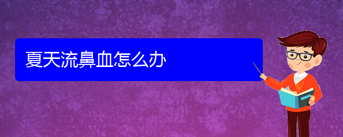 (贵阳鼻科医院挂号)夏天流鼻血怎么办(图1)