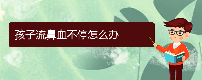 (贵阳鼻科医院挂号)孩子流鼻血不停怎么办(图1)