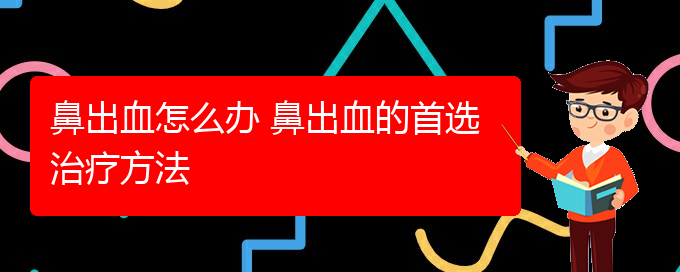 (贵阳治疗鼻出血的医院在哪里)鼻出血怎么办 鼻出血的首选治疗方法(图1)