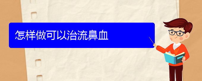 (贵阳看鼻出血哪个医院看的好)怎样做可以治流鼻血(图1)