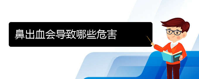 (贵阳鼻科医院挂号)鼻出血会导致哪些危害(图1)