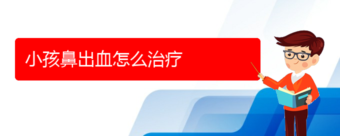 (贵阳鼻科医院挂号)小孩鼻出血怎么治疗(图1)