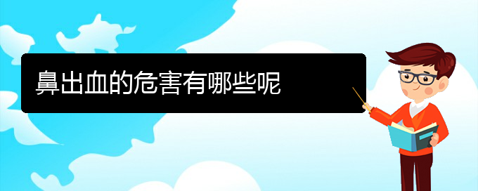 (贵阳哪个医院看鼻出血比较好)鼻出血的危害有哪些呢(图1)