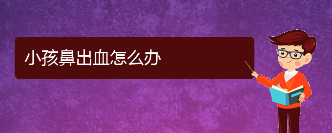 (贵阳鼻科医院挂号)小孩鼻出血怎么办(图1)