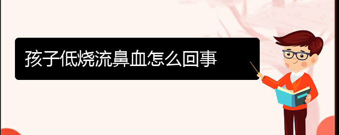 (贵阳鼻科医院挂号)孩子低烧流鼻血怎么回事(图1)