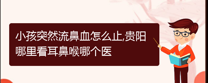 (贵阳鼻科医院挂号)小孩突然流鼻血怎么止,贵阳哪里看耳鼻喉哪个医(图1)