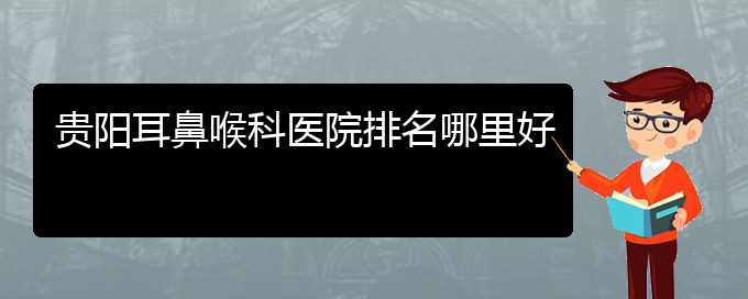 贵阳耳鼻喉医院怎么走)贵阳耳鼻喉科医院排名哪里好(图1)