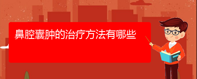 (贵阳鼻科医院挂号)鼻腔囊肿的治疗方法有哪些(图1)