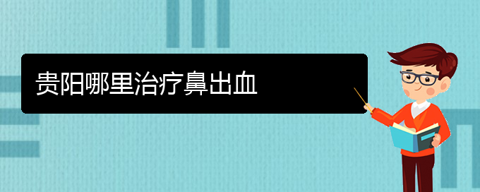 (贵阳鼻出血医院电话地址)贵阳哪里治疗鼻出血(图1)